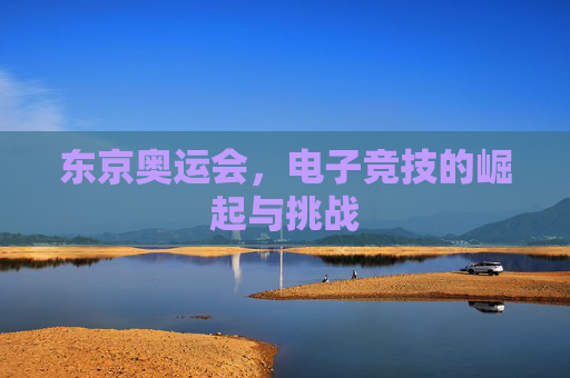 东京奥运会，电子竞技的崛起与挑战