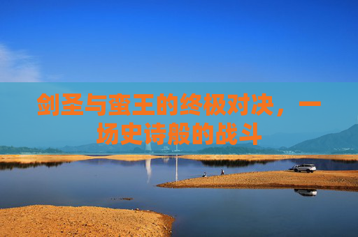 剑圣与蛮王的终极对决，一场史诗般的战斗