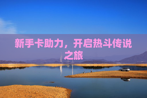 新手卡助力，开启热斗传说之旅