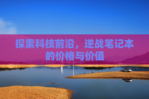 探索科技前沿,逆战笔记本的价格与价值 探索科技前沿,逆战笔记本的价格与价值