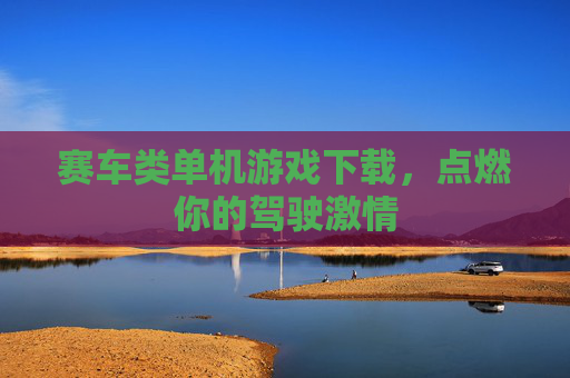 赛车类单机游戏下载,点燃你的驾驶激情 赛车类单机游戏下载,点燃你的驾驶激情