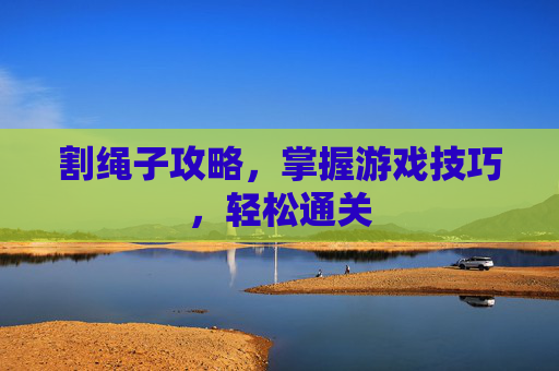 割绳子攻略,掌握游戏技巧,轻松通关 割绳子攻略,掌握游戏技巧,轻松通关