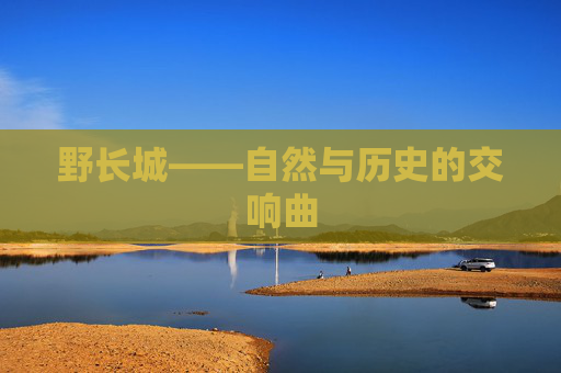 野长城——自然与历史的交响曲 野长城——自然与历史的交响曲