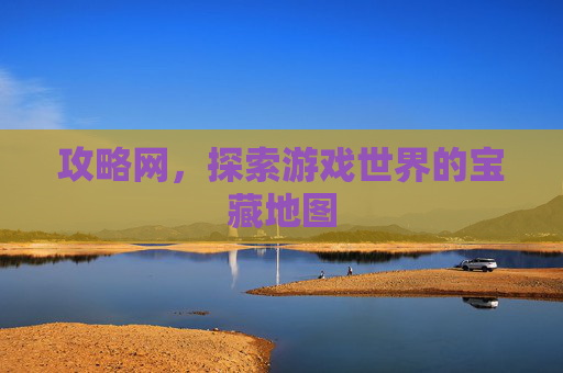 攻略网,探索游戏世界的宝藏地图 攻略网,探索游戏世界的宝藏地图