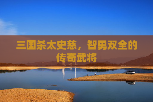 三国杀太史慈,智勇双全的传奇武将 三国杀太史慈,智勇双全的传奇武将