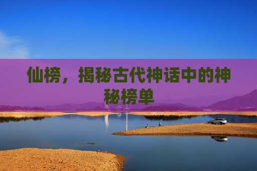 仙榜,揭秘古代神话中的神秘榜单 仙榜,揭秘古代神话中的神秘榜单