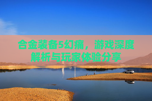 合金装备5幻痛,游戏深度解析与玩家体验分享 合金装备5幻痛,游戏深度解析与玩家体验分享