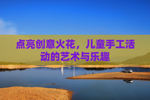 点亮创意火花，儿童手工活动的艺术与乐趣