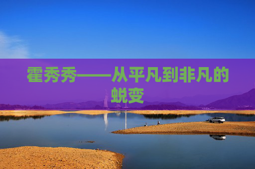 霍秀秀——从平凡到非凡的蜕变 霍秀秀——从平凡到非凡的蜕变