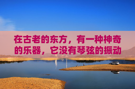 在古老的东方,有一种神奇的乐器,它没有琴弦的振动,也没有鼓点的敲击,却能以其独特的韵律,唤醒人们内心深处的情感。这就是铃,一种源自远古的乐器,它的存在,仿佛是大自然赋予我们的神秘礼物 在古老的东方,有一种神奇的乐器,它没有琴弦的振动,也没有鼓点的敲击,却能以其独特的韵律,唤醒人们内心深处的情感。这就是铃,一种源自远古的乐器,它的存在,仿佛是大自然赋予我们的神秘礼物