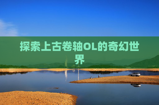 探索上古卷轴OL的奇幻世界 探索上古卷轴OL的奇幻世界