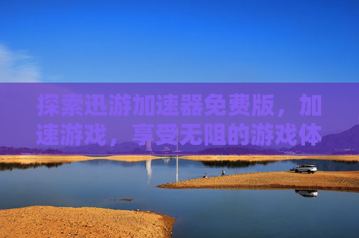探索迅游加速器免费版，加速游戏，享受无阻的游戏体验