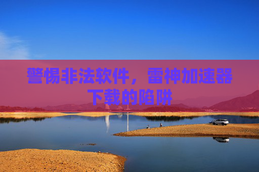 警惕非法软件,雷神加速器下载的陷阱 警惕非法软件,雷神加速器下载的陷阱