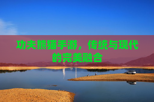 功夫熊猫手游,传统与现代的完美融合 功夫熊猫手游,传统与现代的完美融合