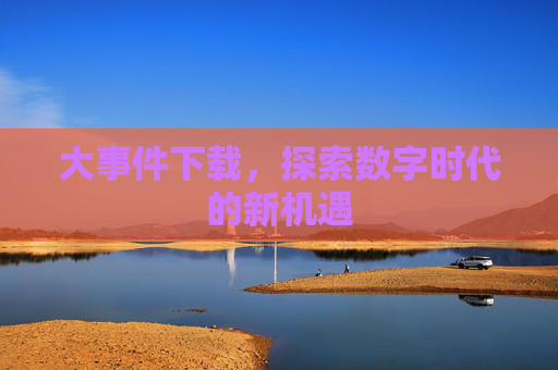 大事件下载，探索数字时代的新机遇