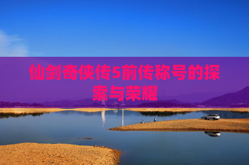 仙剑奇侠传5前传称号的探索与荣耀