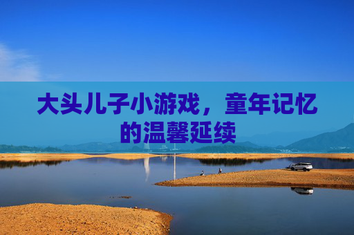 大头儿子小游戏,童年记忆的温馨延续 大头儿子小游戏,童年记忆的温馨延续