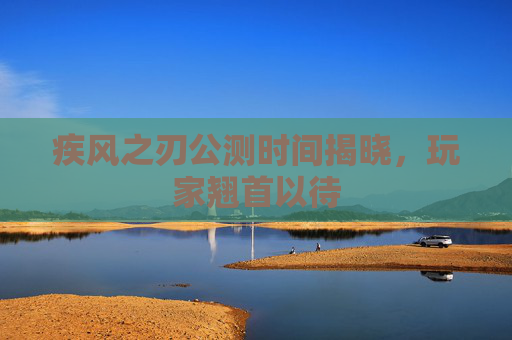 疾风之刃公测时间揭晓,玩家翘首以待 疾风之刃公测时间揭晓,玩家翘首以待