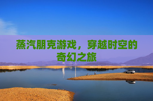 蒸汽朋克游戏，穿越时空的奇幻之旅