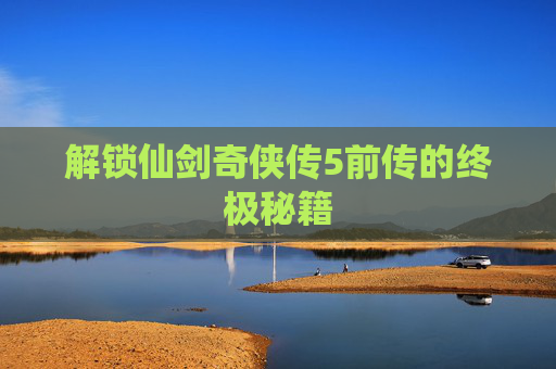 解锁仙剑奇侠传5前传的终极秘籍 解锁仙剑奇侠传5前传的终极秘籍