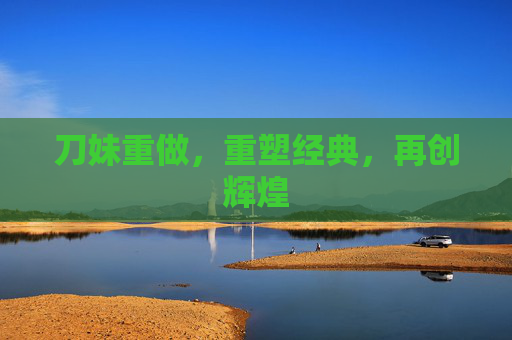 刀妹重做，重塑经典，再创辉煌