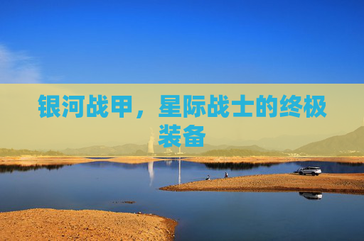 银河战甲,星际战士的终极装备 银河战甲,星际战士的终极装备