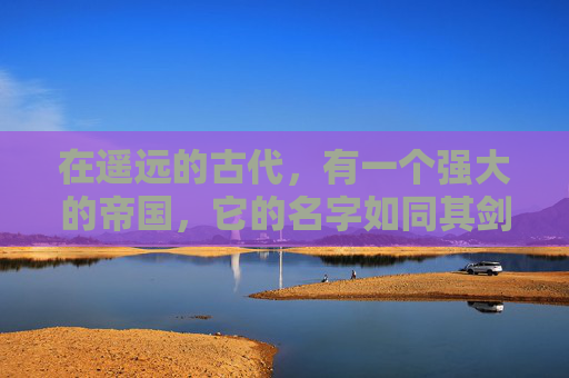 在遥远的古代,有一个强大的帝国,它的名字如同其剑一般锋利而响亮——帝国之剑。这把剑不仅仅是一件武器,它是帝国的象征,是权力和荣耀的化身 在遥远的古代,有一个强大的帝国,它的名字如同其剑一般锋利而响亮——帝国之剑。这把剑不仅仅是一件武器,它是帝国的象征,是权力和荣耀的化身