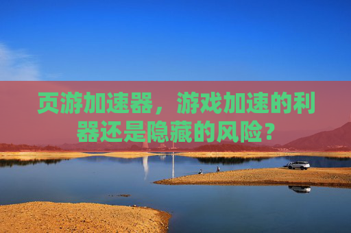 页游加速器,游戏加速的利器还是隐藏的风险? 页游加速器,游戏加速的利器还是隐藏的风险?