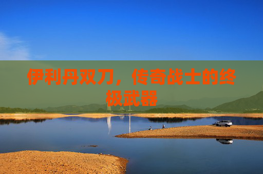 伊利丹双刀，传奇战士的终极武器