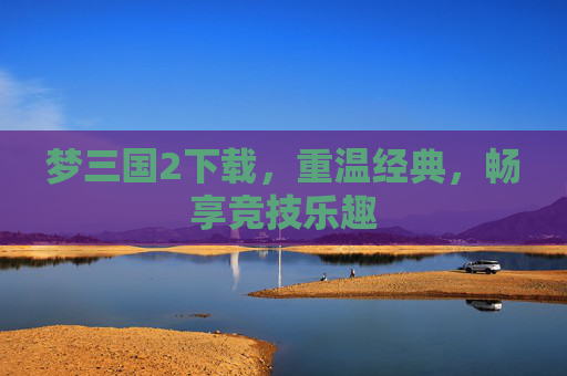 梦三国2下载,重温经典,畅享竞技乐趣 梦三国2下载,重温经典,畅享竞技乐趣