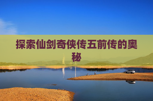 探索仙剑奇侠传五前传的奥秘