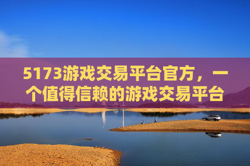 5173游戏交易平台官方，一个值得信赖的游戏交易平台