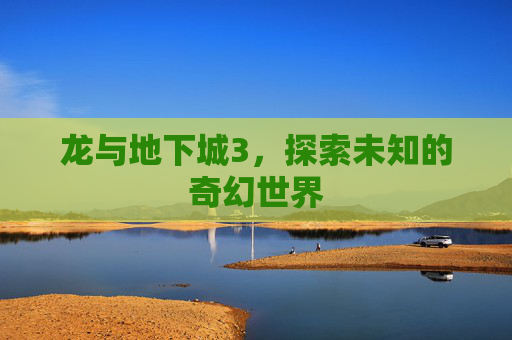 龙与地下城3,探索未知的奇幻世界 龙与地下城3,探索未知的奇幻世界