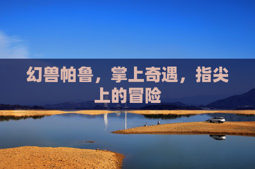 幻兽帕鲁,掌上奇遇,指尖上的冒险 幻兽帕鲁,掌上奇遇,指尖上的冒险
