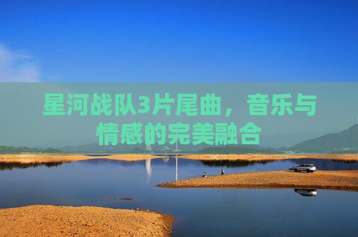 星河战队3片尾曲，音乐与情感的完美融合