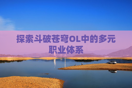 探索斗破苍穹OL中的多元职业体系
