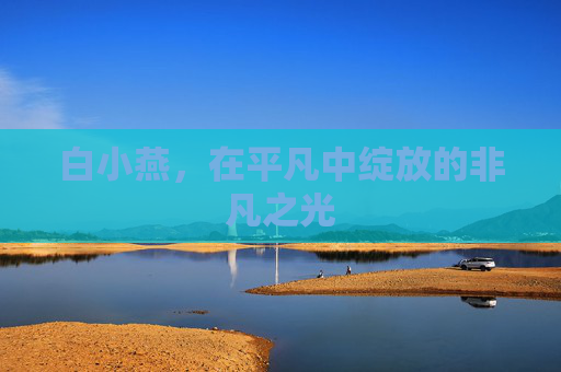 白小燕,在平凡中绽放的非凡之光 白小燕,在平凡中绽放的非凡之光
