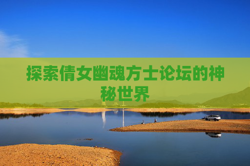 探索倩女幽魂方士论坛的神秘世界