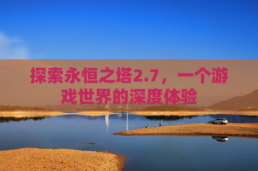 探索永恒之塔2.7,一个游戏世界的深度体验 探索永恒之塔2.7,一个游戏世界的深度体验