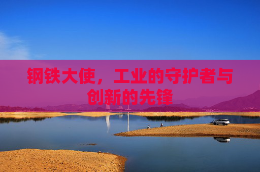 钢铁大使，工业的守护者与创新的先锋