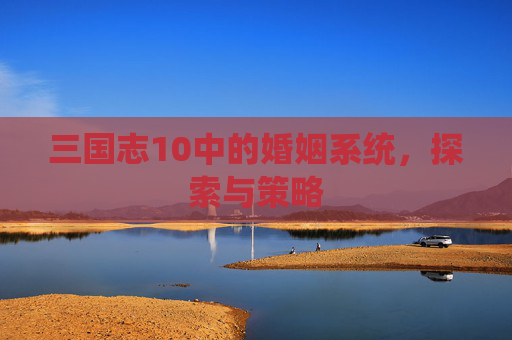 三国志10中的婚姻系统，探索与策略