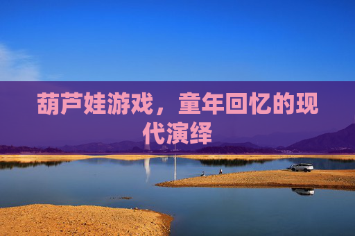 葫芦娃游戏,童年回忆的现代演绎 葫芦娃游戏,童年回忆的现代演绎