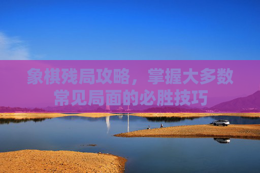 象棋残局攻略，掌握大多数常见局面的必胜技巧