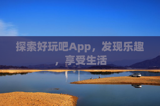 探索好玩吧App,发现乐趣,享受生活 探索好玩吧App,发现乐趣,享受生活