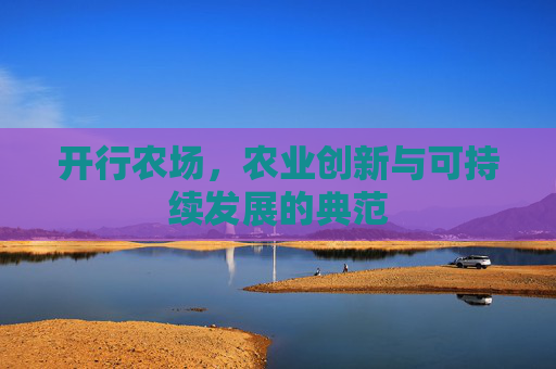 开行农场，农业创新与可持续发展的典范