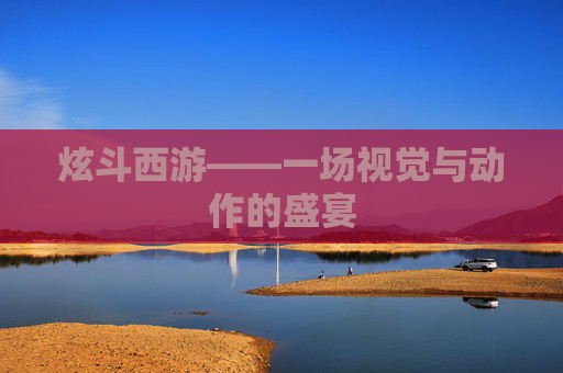 炫斗西游——一场视觉与动作的盛宴