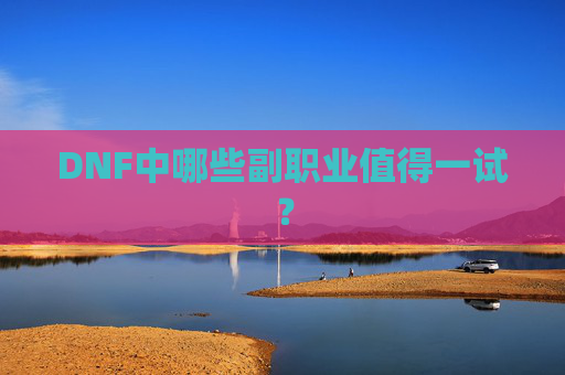 DNF中哪些副职业值得一试? DNF中哪些副职业值得一试?