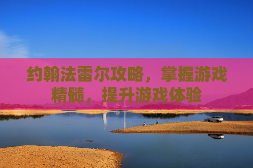 约翰法雷尔攻略,掌握游戏精髓,提升游戏体验 约翰法雷尔攻略,掌握游戏精髓,提升游戏体验