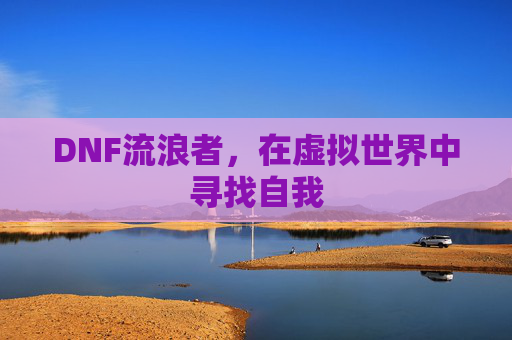 DNF流浪者，在虚拟世界中寻找自我