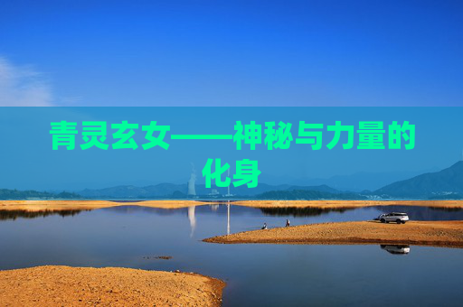 青灵玄女——神秘与力量的化身 青灵玄女——神秘与力量的化身